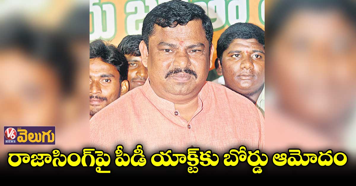 రాజాసింగ్పై పీడీ యాక్ట్కు బోర్డు ఆమోదం