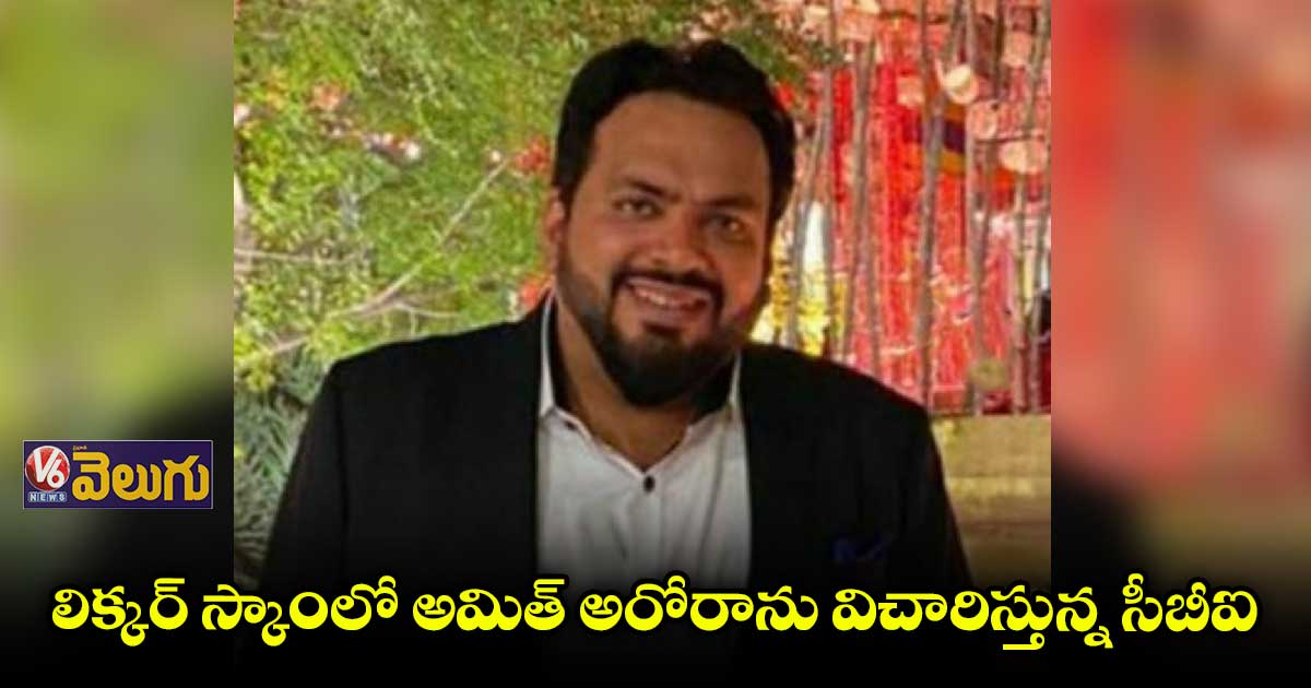 ఢిల్లీ లిక్కర్ స్కాంలో అమిత్ అరోరాను విచారిస్తున్న సీబీఐ