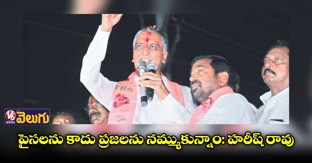 పైసలను కాదు ప్రజలను నమ్ముకున్నాం: హరీష్ రావు