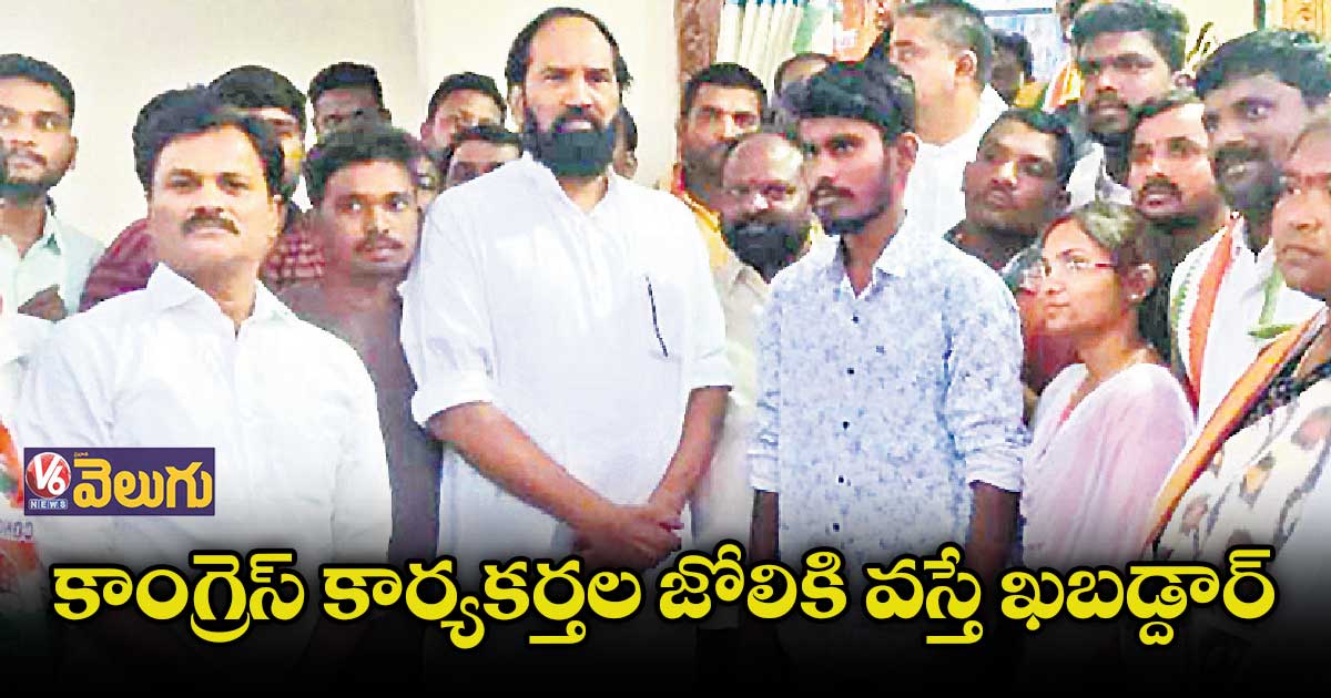 కాంగ్రెస్ కార్యకర్తల జోలికి వస్తే ఖబడ్దార్ : ఎంపీ ఉత్తమ్