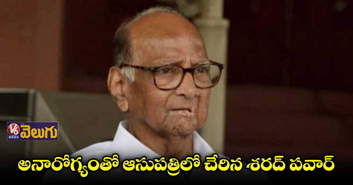 శరద్ పవార్ కు అస్వస్థత.. ఆస్పత్రిలో చేరిక