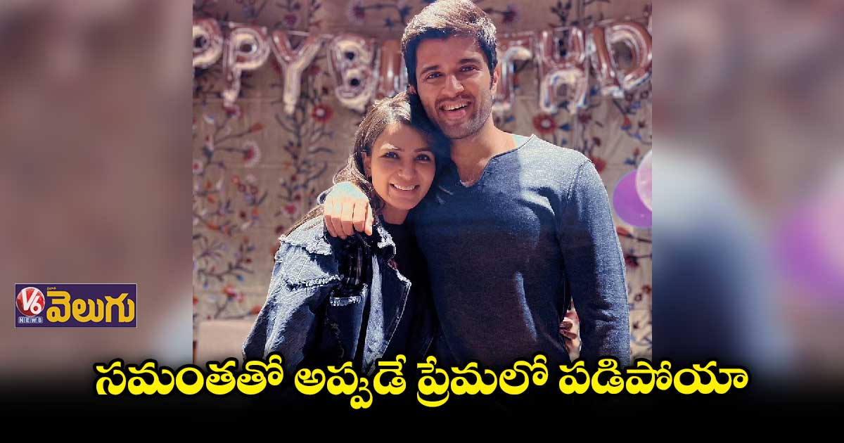 సమంతతో అప్పుడే ప్రేమలో పడిపోయా : విజయ్ దేవరకొండ