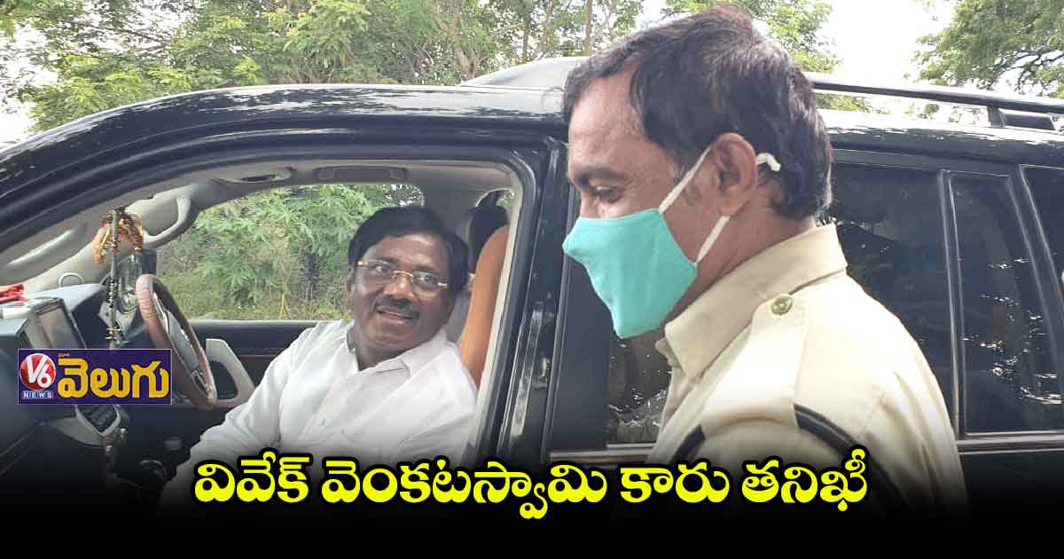గూడాపూర్ వద్ద వివేక్ వెంకటస్వామి కారు తనిఖీ చేసిన పోలీసులు