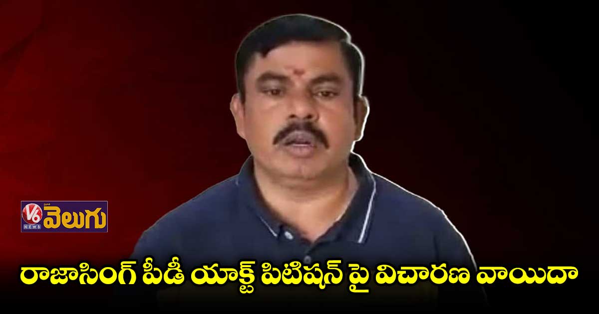 రాజాసింగ్ పీడీ యాక్ట్ పిటిషన్ పై విచారణ వాయిదా