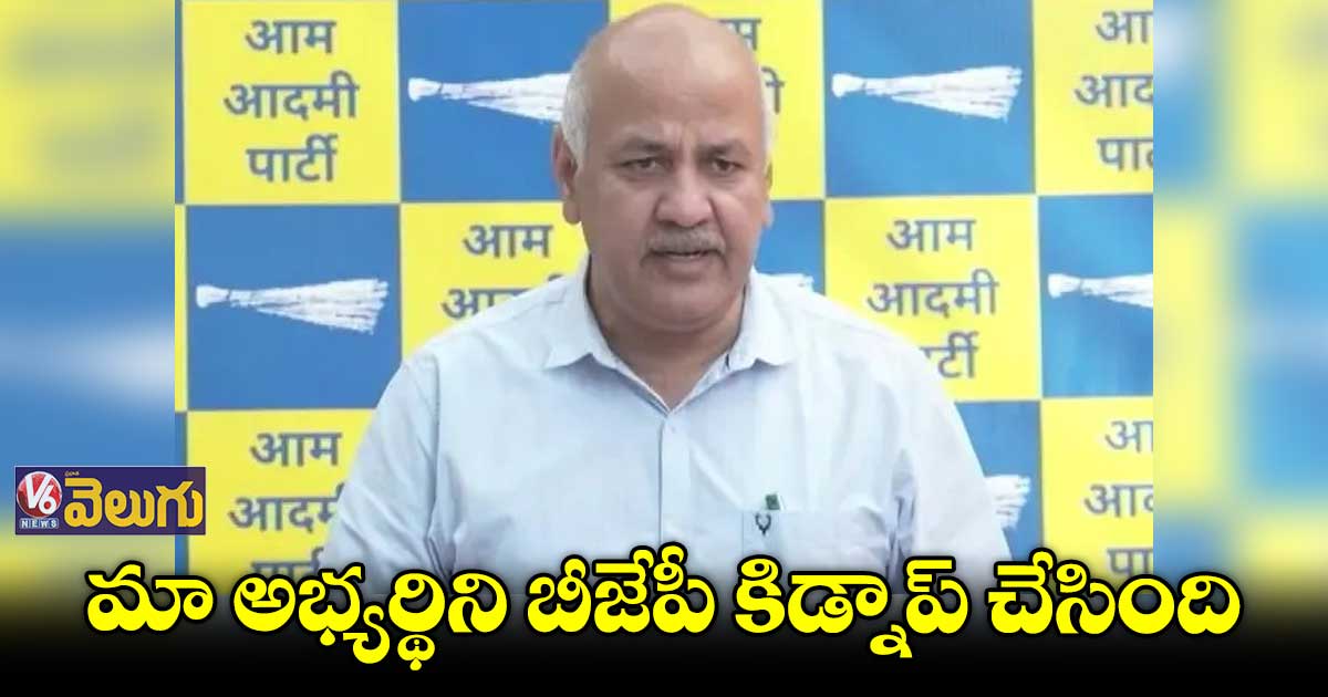 మా అభ్యర్థిని బీజేపీ  కిడ్నాప్ చేసింది : మనీష్ సిసోడియా