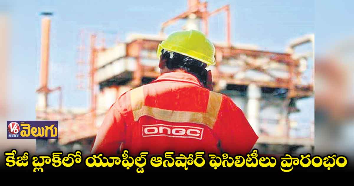 కేజీ బ్లాక్లో యూ-ఫీల్డ్ ఆన్షోర్ ఫెసిలిటీలు ప్రారంభం