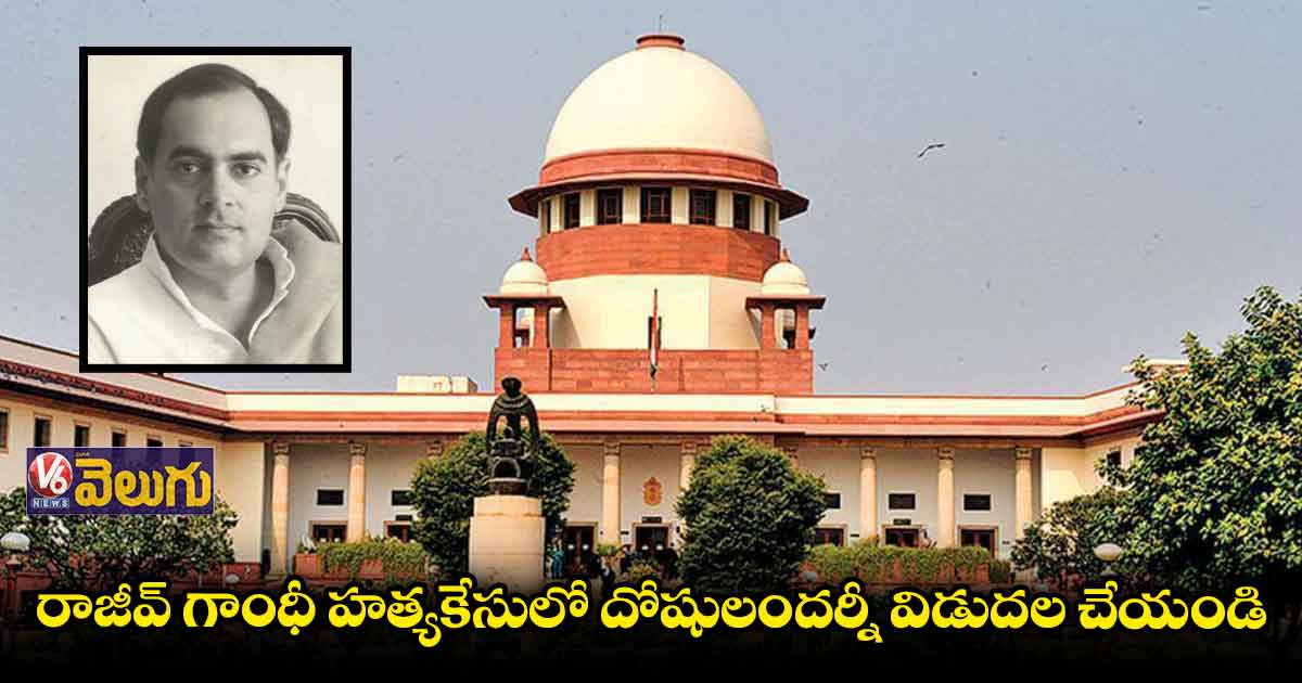 రాజీవ్ గాంధీ హత్యకేసు : దోషుల విడుదలకు సుప్రీంకోర్టు ఆదేశాలు
