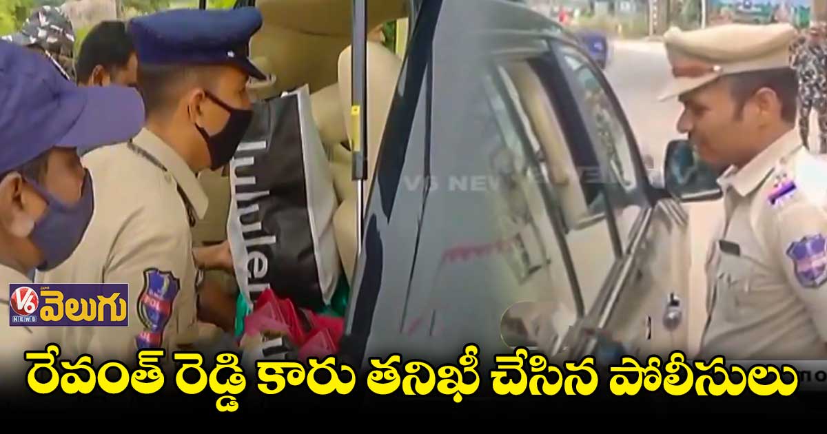 రేవంత్ రెడ్డి కారులో పోలీసుల తనిఖీలు