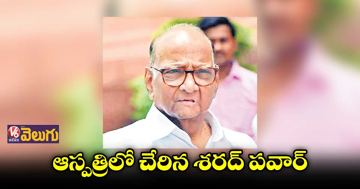  శరద్ పవార్⁬కు అస్వస్థత.. బ్రీచ్ క్యాండీ ఆస్పత్రిలో చేరిక