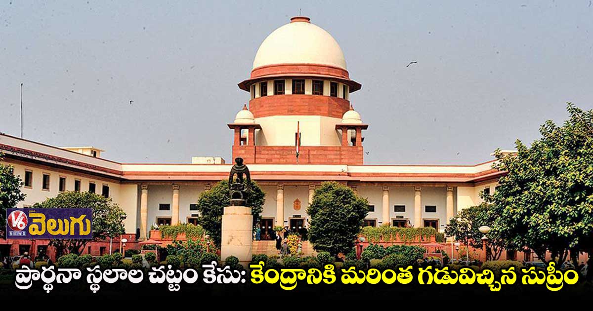ప్రార్థనా స్థలాల చట్టం కేసు: కేంద్రానికి మరింత గడువిచ్చిన సుప్రీం