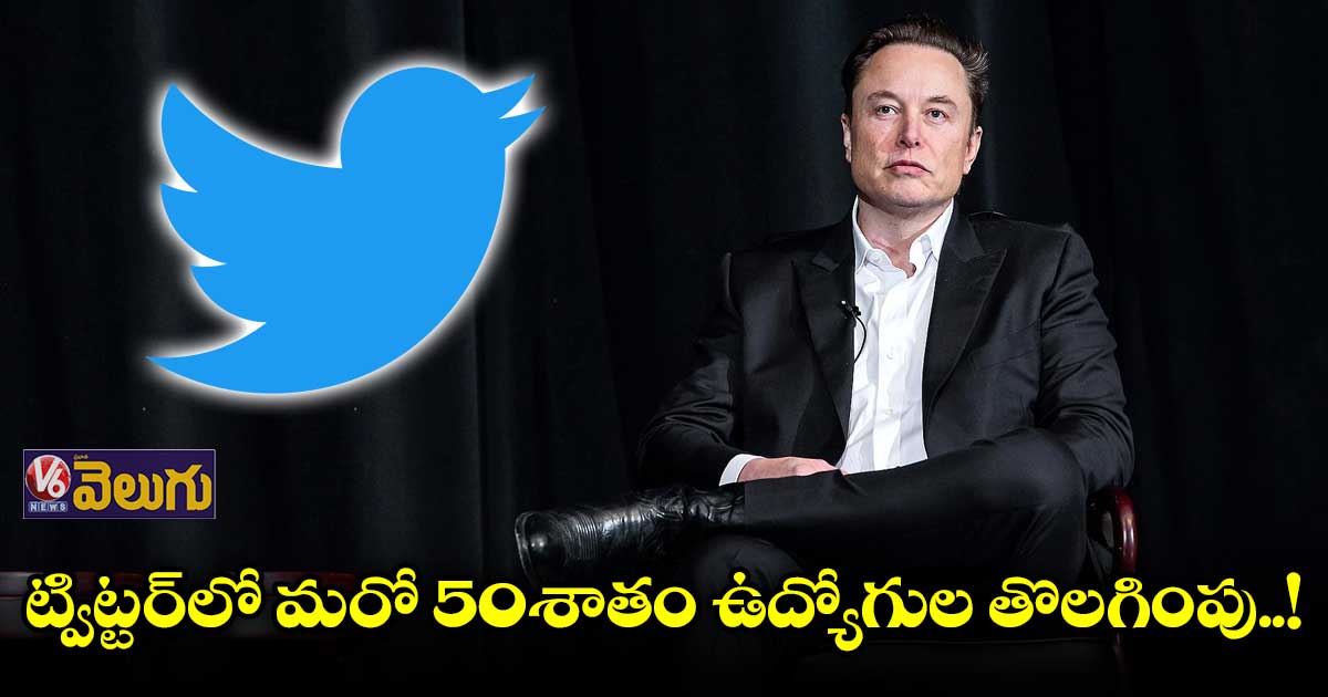 ట్విట్టర్లో మరో 50 శాతం ఉద్యోగులపై వేటు?