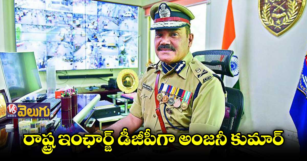 తెలంగాణ ఇంఛార్జ్ డీజీపీగా అంజనీ కుమార్