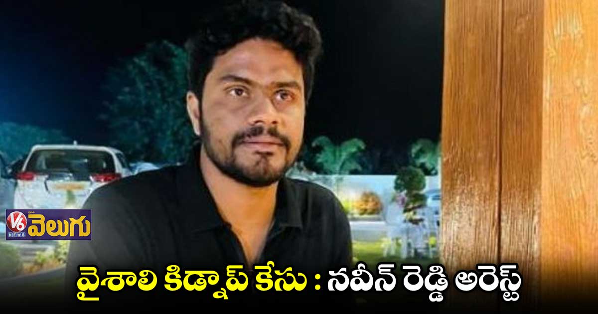 వైశాలి కిడ్నాప్ కేసు : గోవాలో నిందితుడు నవీన్ రెడ్డి అరెస్ట్