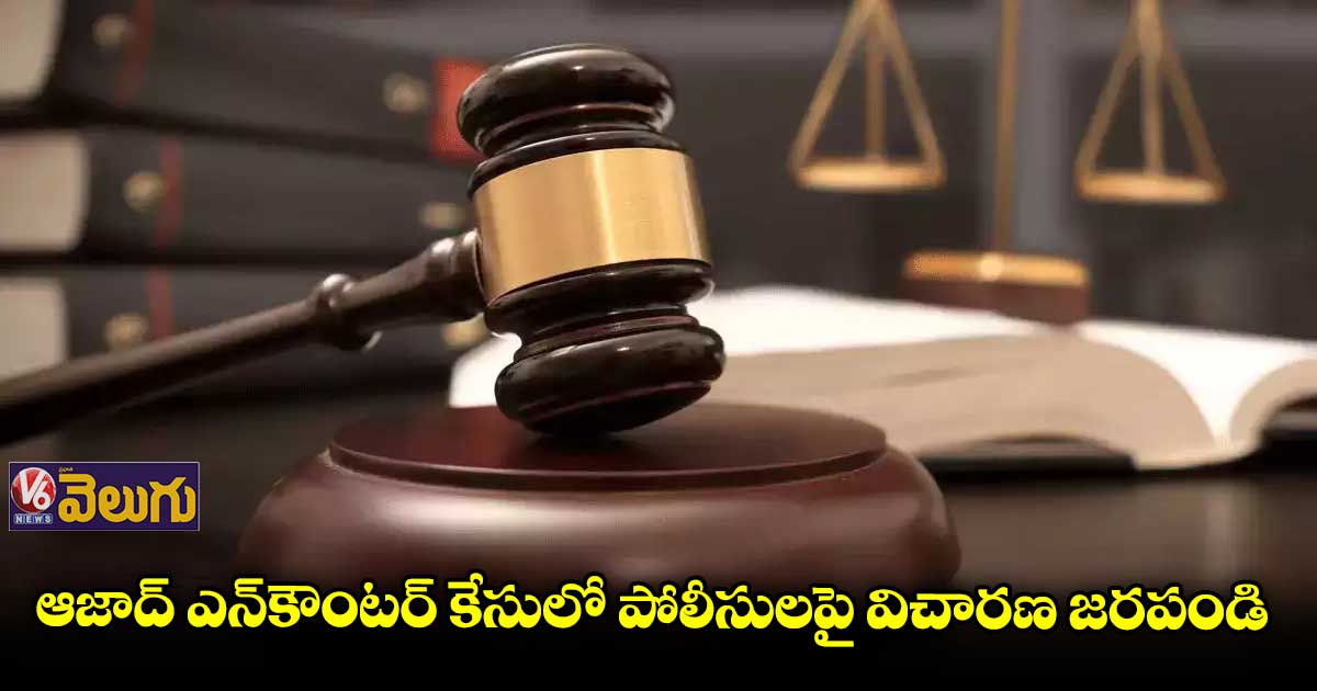 ఆజాద్ ఎన్కౌంటర్ కేసులో పోలీసులపై విచారణ జరపండి