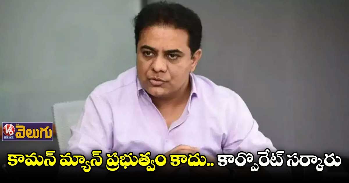 కామన్ మ్యాన్ ప్రభుత్వం కాదు.. కార్పొరేట్ సర్కారు : మంత్రి కేటీఆర్