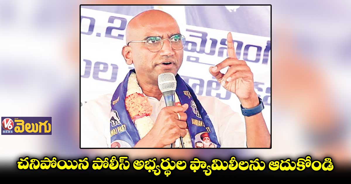 చనిపోయిన అభ్యర్థుల ఫ్యామిలీలను ప్రభుత్వమే ఆదుకోవాలి : ఆర్ఎస్ ప్రవీణ్ కుమార్