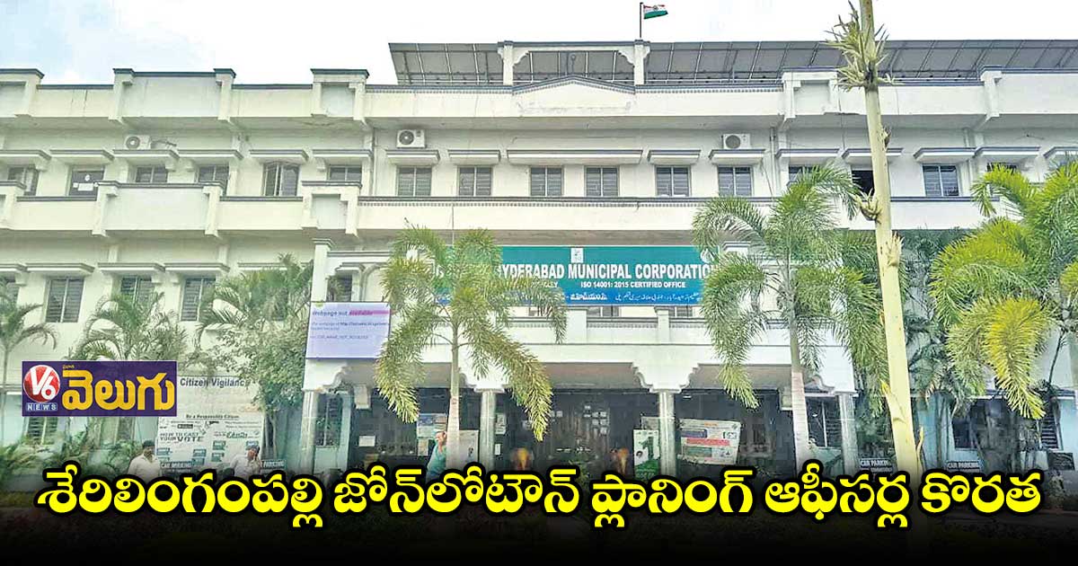 శేరిలింగంపల్లి జోన్లోటౌన్ ప్లానింగ్ ఆఫీసర్ల కొరత