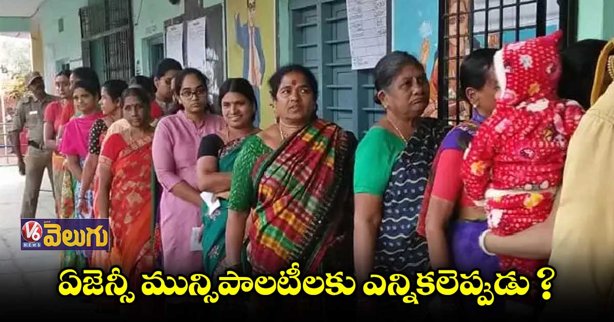 ఏజెన్సీ మున్సిపాలటీలకు ఎన్నికలెప్పుడు?