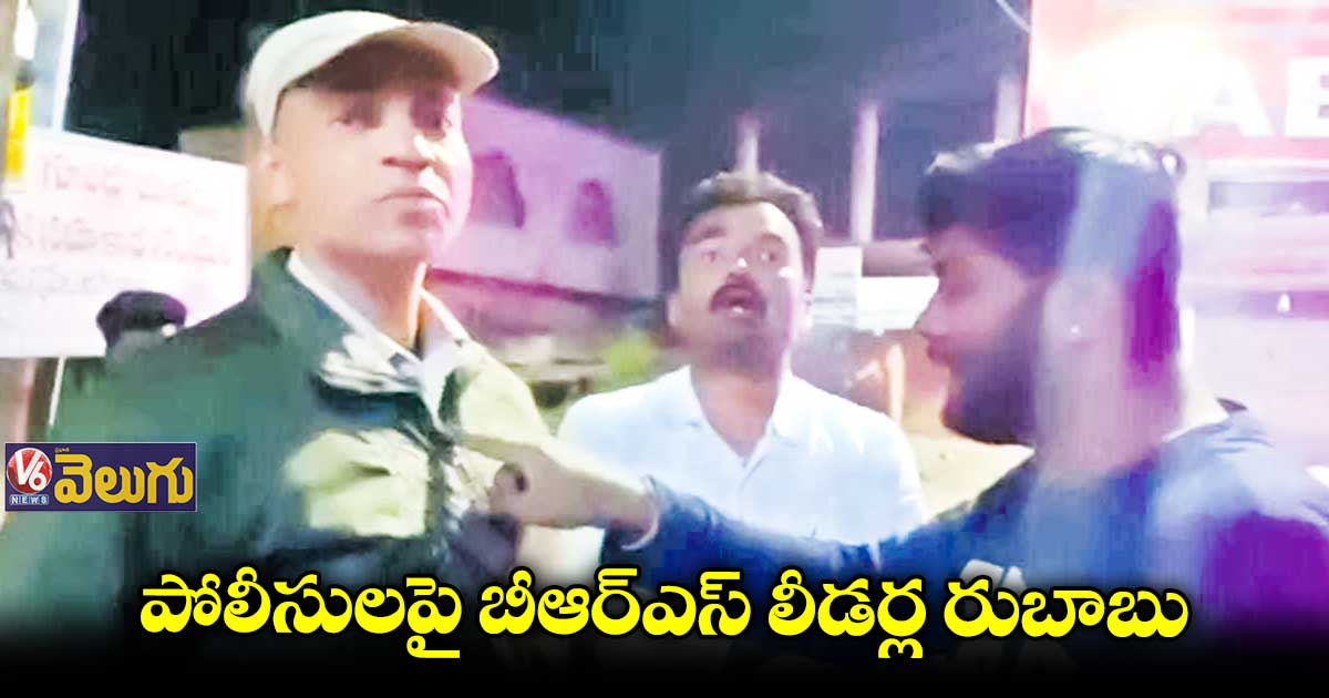 పోలీసులపై బీఆర్ఎస్ లీడర్ల రుబాబు