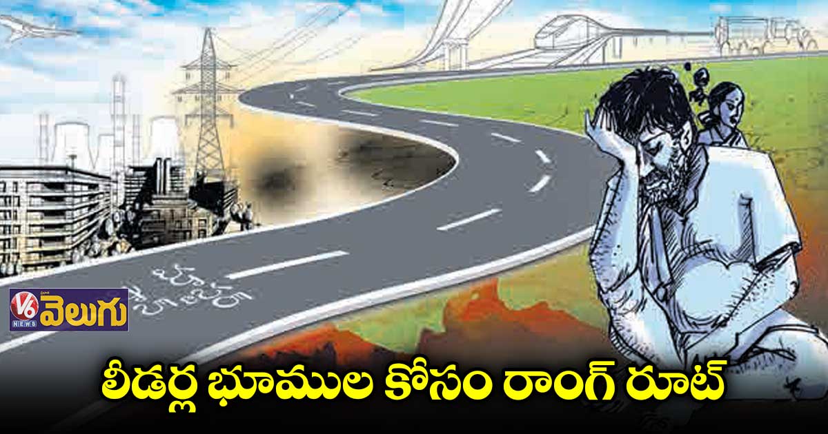 లీడర్ల భూముల కోసం రాంగ్ రూట్