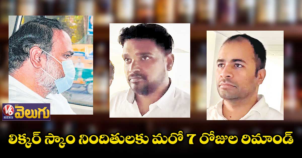 లిక్కర్ స్కాం నిందితులకు మరో 7 రోజుల రిమాండ్