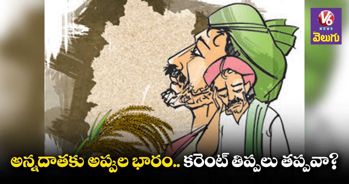 అన్నదాతకు అప్పుల భారం.. కరెంట్ తిప్పలు తప్పవా?