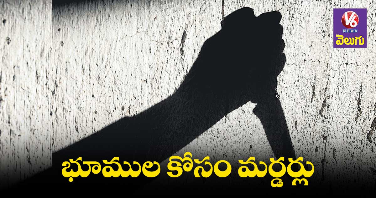 రాష్ట్రంలో జరిగే ప్రతి మూడు హత్యల్లో ఒకటి ల్యాండ్​ కోసమే