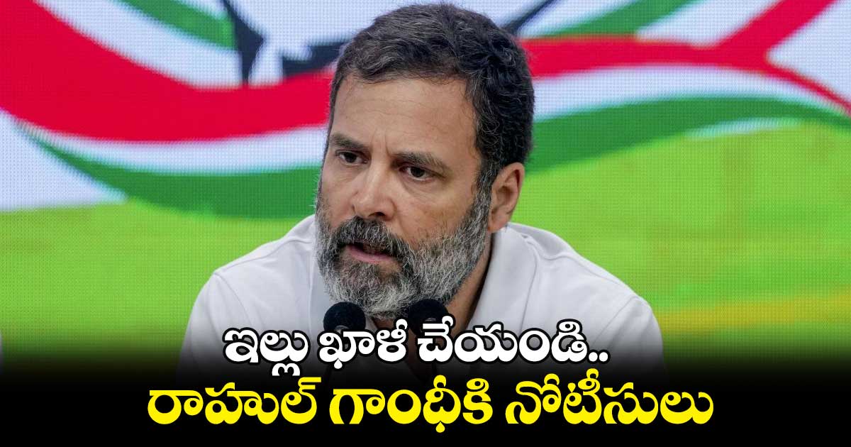 Rahul Gandhi : ఇల్లు ఖాళీ చేయండి.. రాహుల్ గాంధీకి నోటీసులు