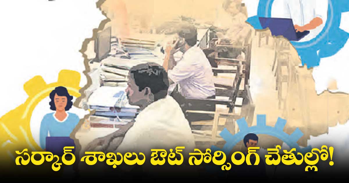 సర్కార్ శాఖలు ఔట్ సోర్సింగ్ చేతుల్లో!