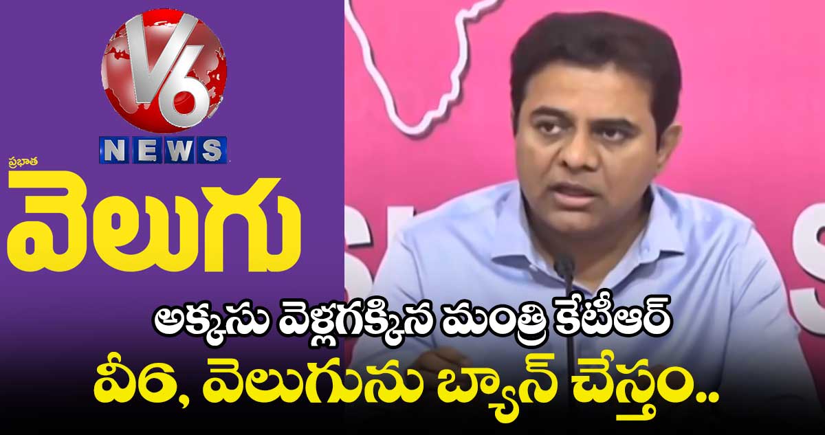 వీ6, వెలుగును బ్యాన్ చేస్తం .. అక్కసు వెళ్లగక్కిన మంత్రి కేటీఆర్