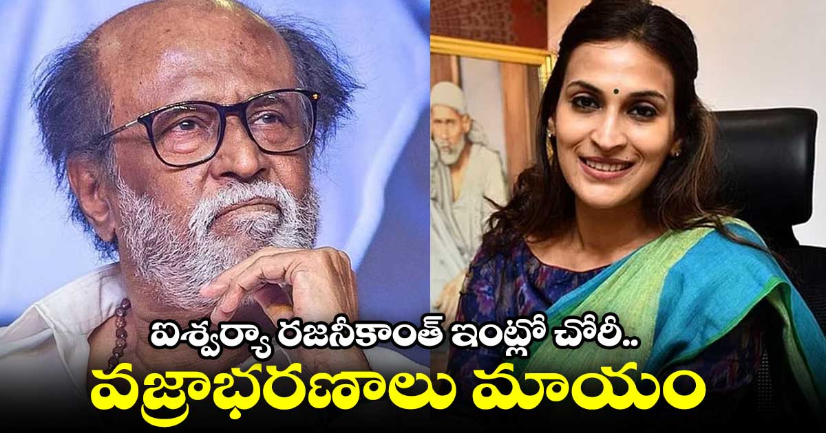 ఐశ్వర్యా రజనీకాంత్ ఇంట్లో దొంగతనం...లాకర్ లోని నగలు మాయం