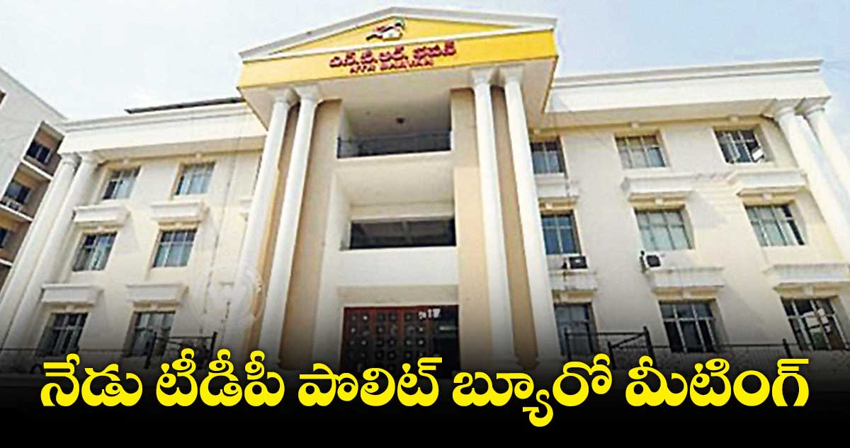 చంద్రబాబు అధ్యక్షతన నేడు టీడీపీ పొలిట్ బ్యూరో మీటింగ్