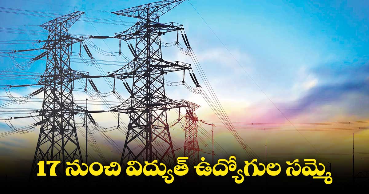 17 నుంచి విద్యుత్ ఉద్యోగుల సమ్మె
