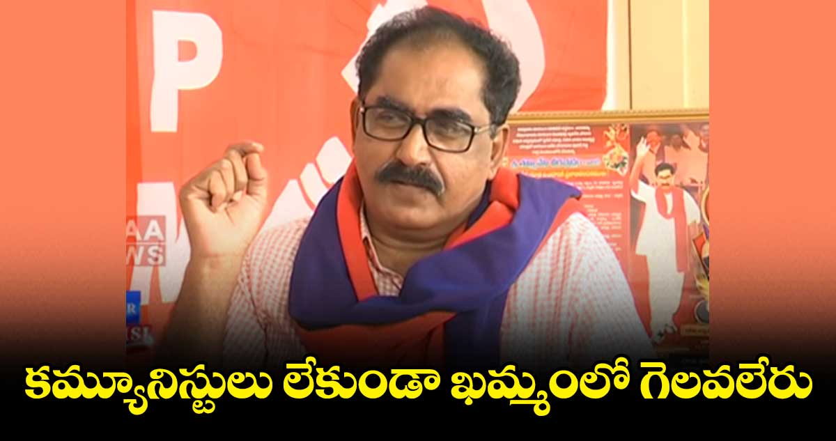 కమ్యూనిస్టులు లేకుండా ఖమ్మంలో గెలవలేరు : తమ్మినేని వీరభద్రం