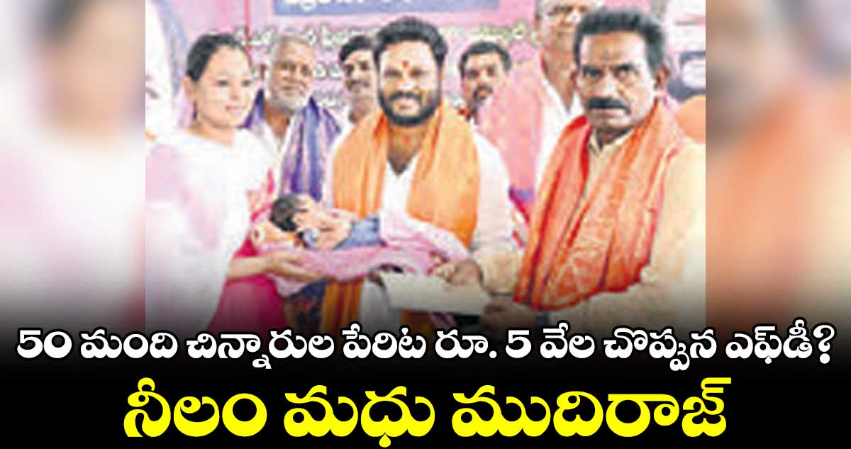 50 మంది చిన్నారుల పేరిట రూ. 5 వేల చొప్పున ఎఫ్డీ? నీలం మధు ముదిరాజ్