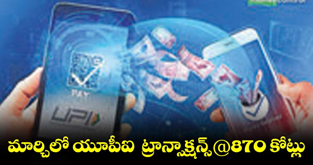 మార్చిలో యూపీఐ ట్రాన్సాక్షన్స్@870 కోట్లు.. విలువ రూ. 14 లక్షల కోట్లు