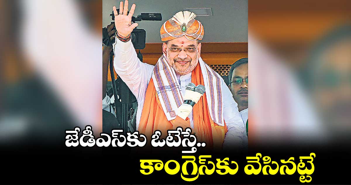 జేడీఎస్కు ఓటేస్తే.. కాంగ్రెస్కు వేసినట్టే : అమిత్ షా
