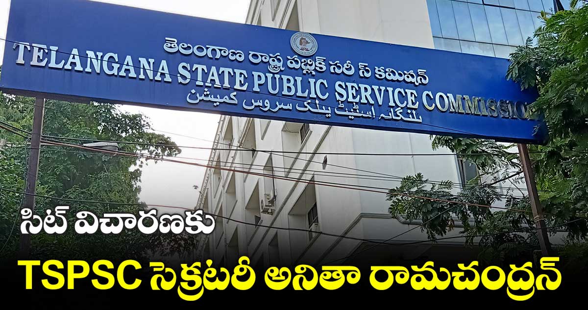 TSPSC సెక్రటరీ అనితా రామచంద్రన్ ను విచారిస్తున్న సిట్