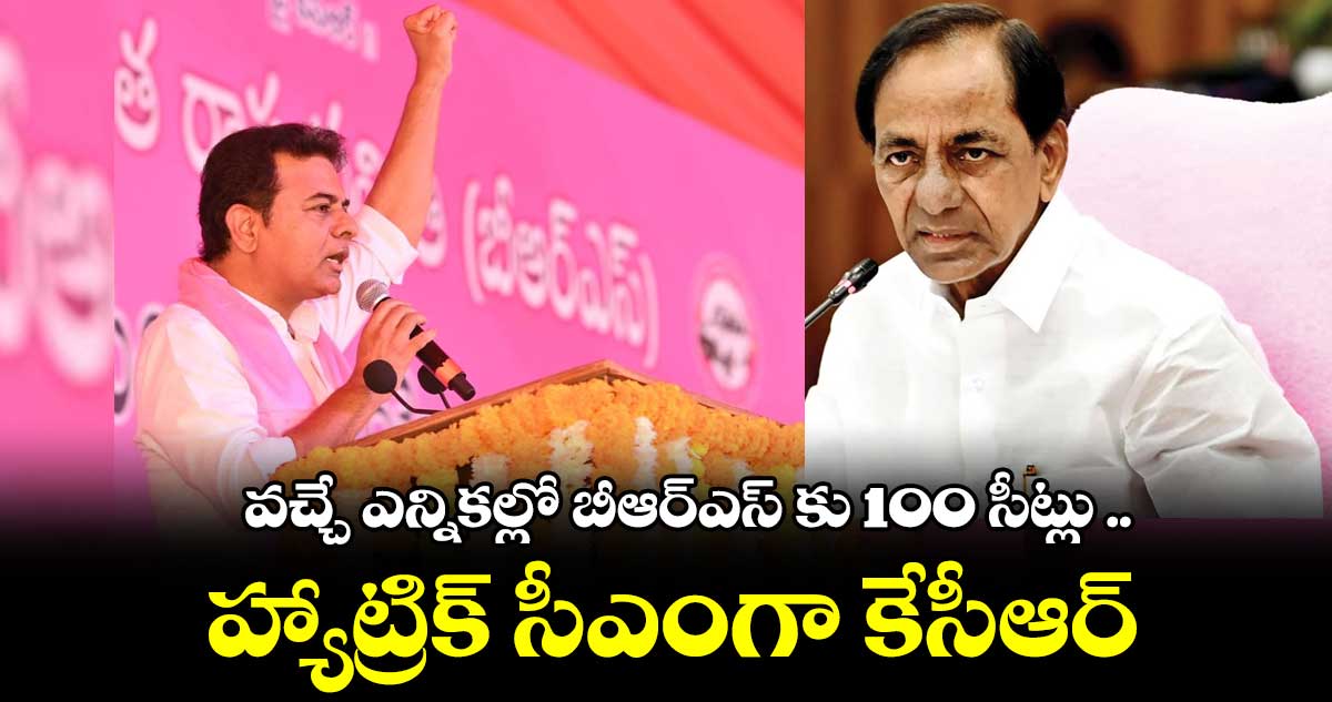 వచ్చే ఎన్నికల్లో బీఆర్ఎస్ కు 100 సీట్లు .. హ్యాట్రిక్ సీఎంగా కేసీఆర్ : కేటీఆర్