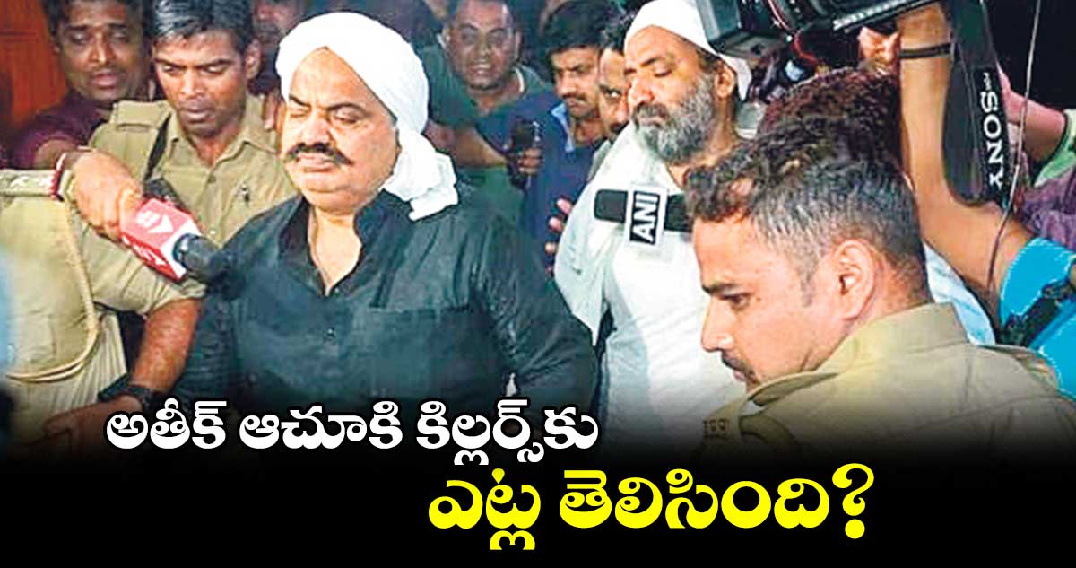 అతీక్ ఆచూకి కిల్లర్స్కు ఎట్ల తెలిసింది?