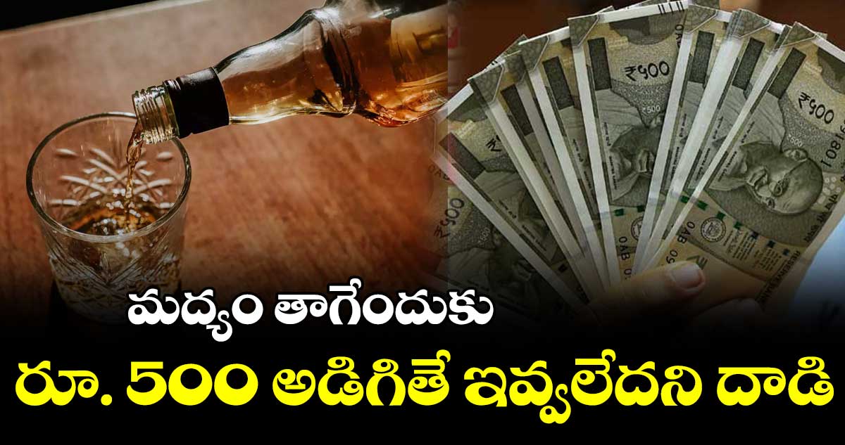 మద్యం తాగేందుకు రూ. 500 అడిగితే ఇవ్వలేదని దాడి