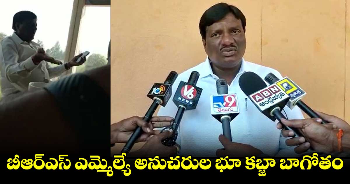 బీఆర్ఎస్ ఎమ్మెల్యే అనుచరుల భూ కబ్జా బాగోతం