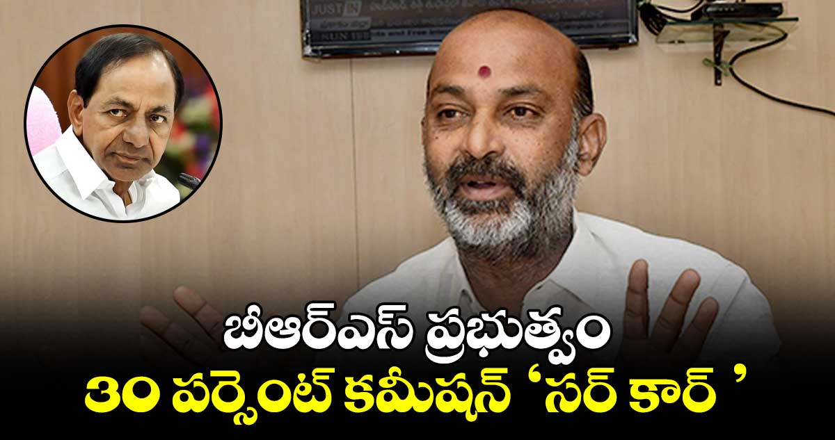 బీఆర్ఎస్ ప్రభుత్వం 30 పర్సెంట్ కమీషన్ సర్ కార్ : బండి సంజయ్