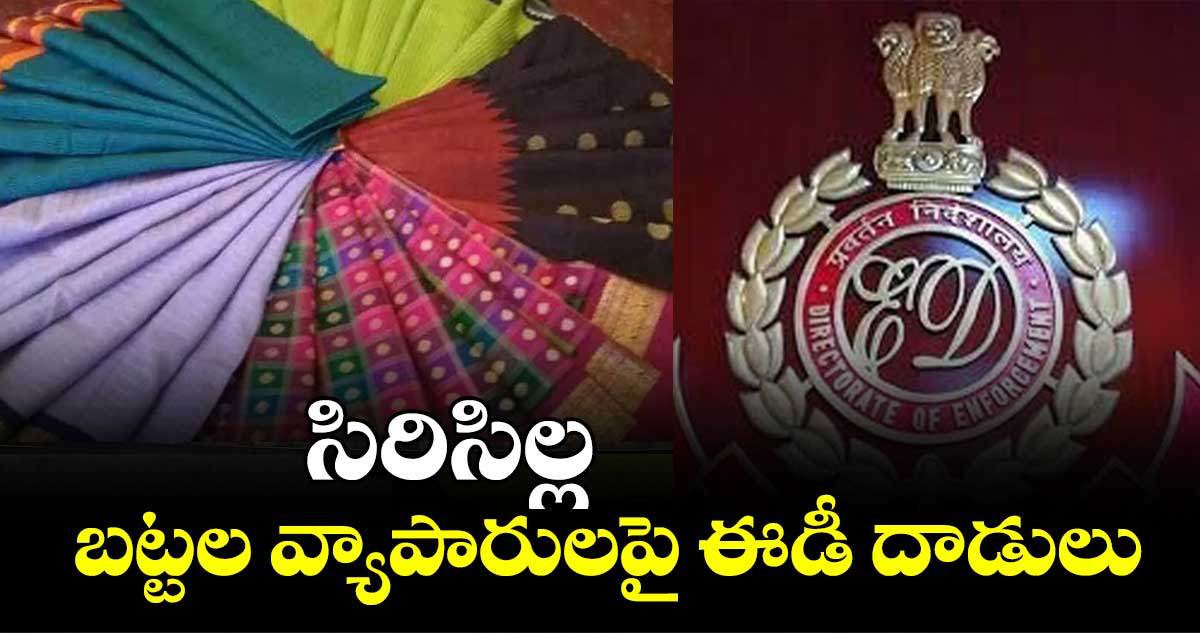 సిరిసిల్ల బట్టల వ్యాపారులపై ఈడీ దాడులు