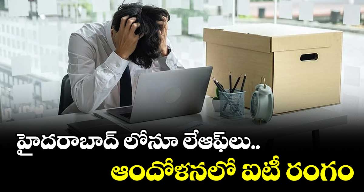 హైదరాబాద్ లోనూ లేఆఫ్లు.. ఆందోళనలో ఐటీ రంగం