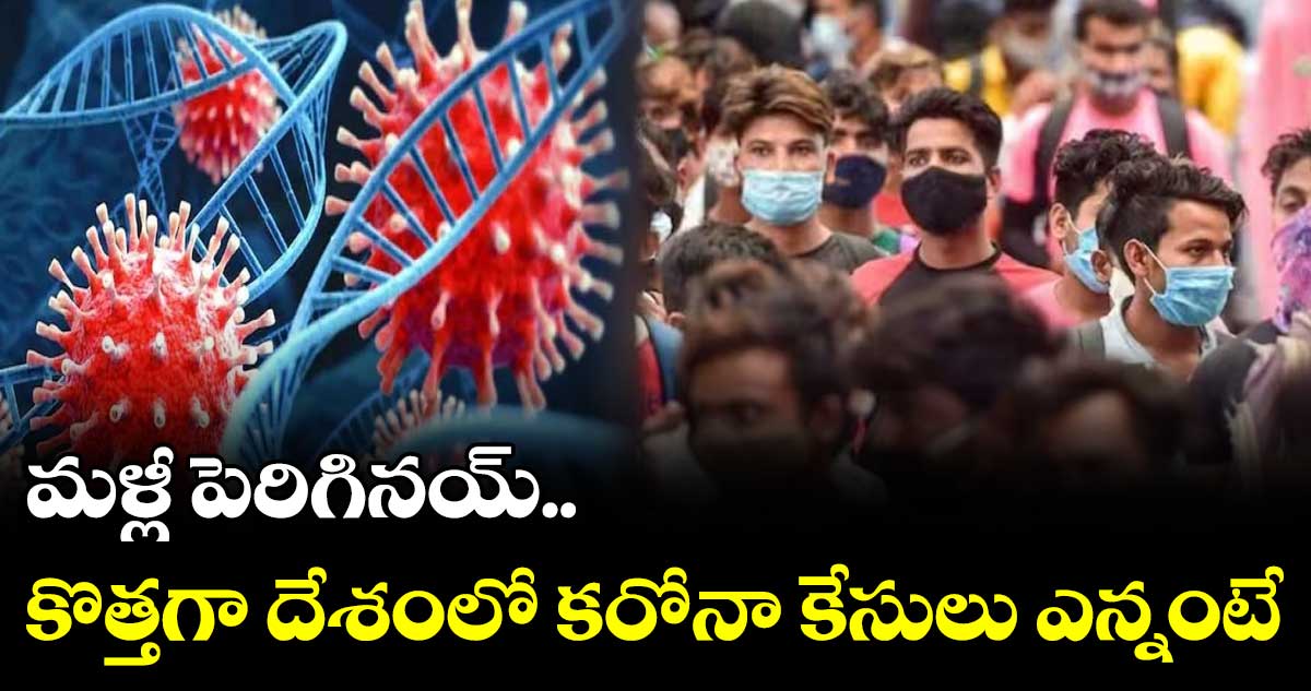 మళ్లీ పెరిగినయ్.. కొత్తగా దేశంలో కరోనా కేసులు ఎన్నంటే