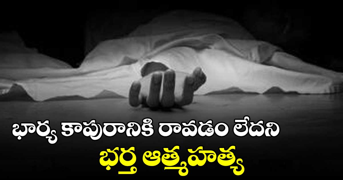 భార్య కాపురానికి రావడం లేదని భర్త ఆత్మహత్య