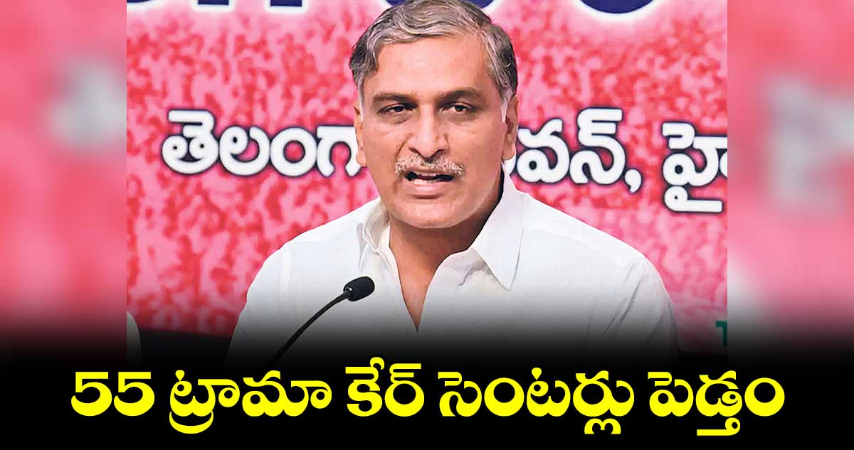 రాష్ట్రంలో 55 ట్రామా కేర్ సెంటర్లు
