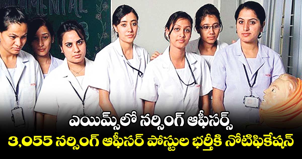 ఎయిమ్స్లో నర్సింగ్ ఆఫీసర్స్.. 3,055 నర్సింగ్ ఆఫీసర్ పోస్టుల భర్తీకి నోటిఫికేషన్