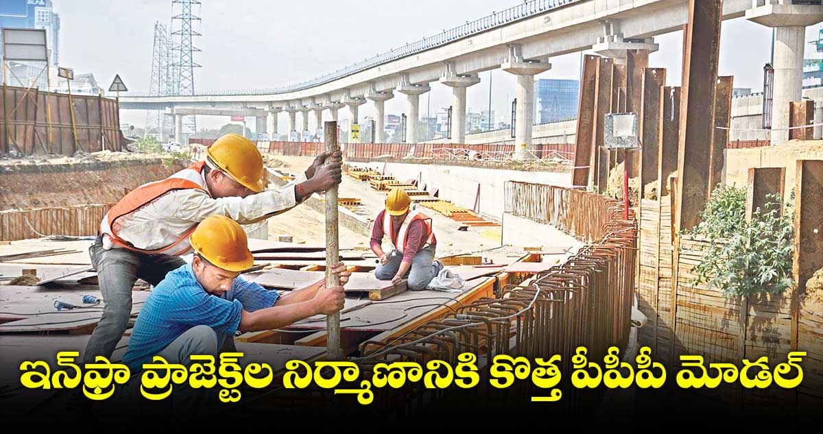 ఇన్ఫ్రా ప్రాజెక్ట్ల నిర్మాణానికి కొత్త పీపీపీ మోడల్